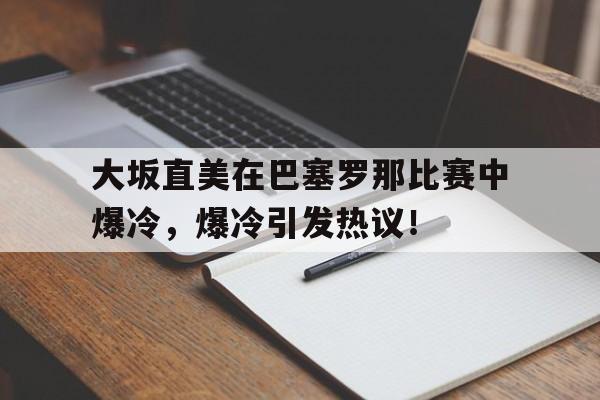 大坂直美在巴塞罗那比赛中爆冷,爆冷引发热议!的简单介绍 大坂直美在巴塞罗那比赛中爆冷,爆冷引发热议!的简单介绍